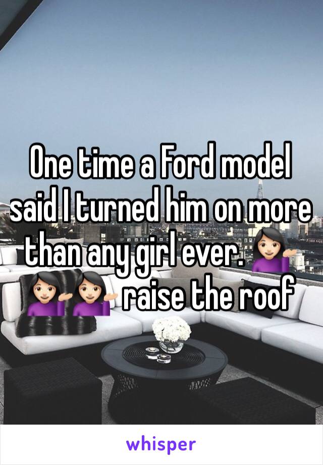 One time a Ford model said I turned him on more than any girl ever. 💁🏻💁🏻💁🏻 raise the roof 