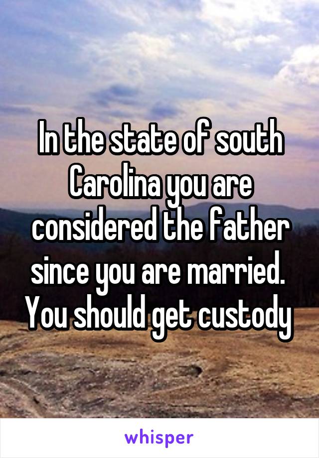In the state of south Carolina you are considered the father since you are married.  You should get custody 