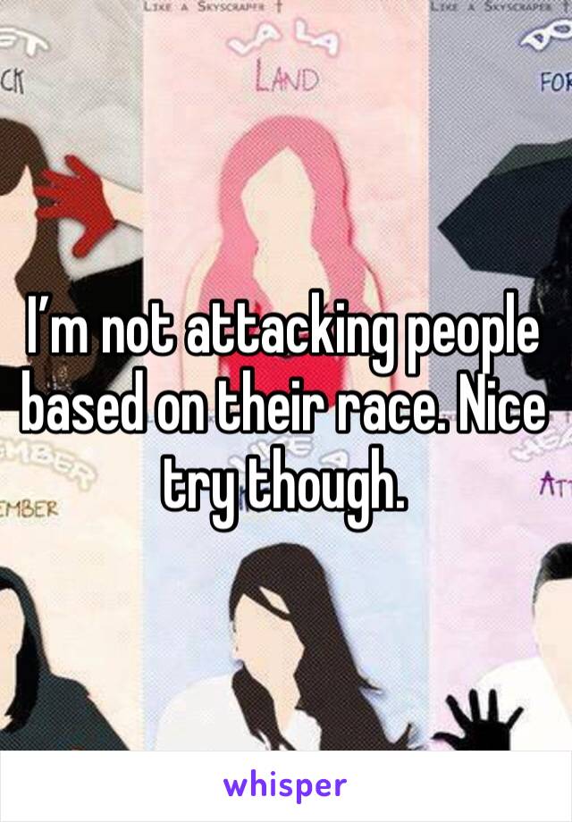 I’m not attacking people based on their race. Nice try though.