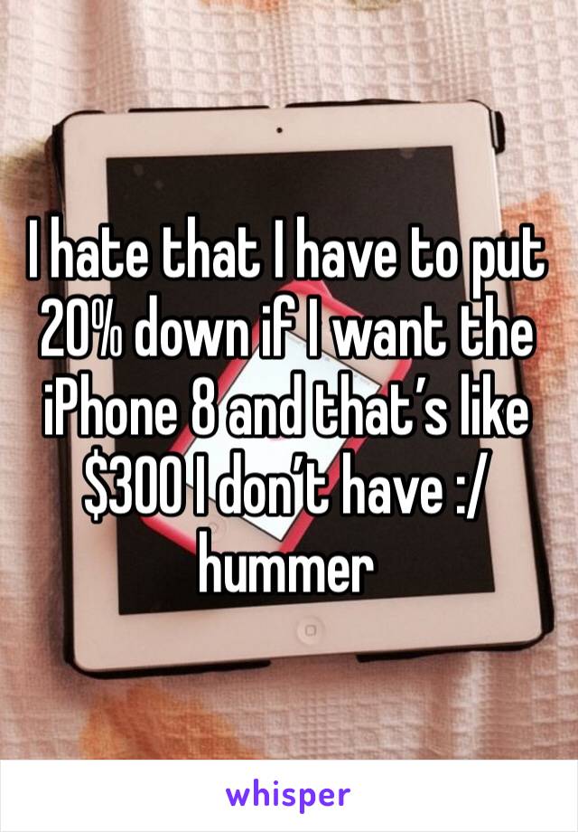 I hate that I have to put 20% down if I want the iPhone 8 and that’s like $300 I don’t have :/ hummer 