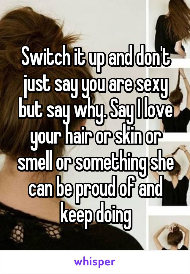 Switch it up and don't just say you are sexy but say why. Say I love your hair or skin or smell or something she can be proud of and keep doing