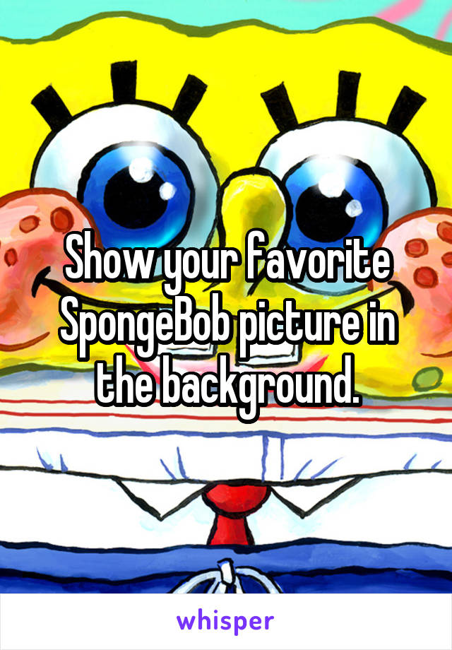 Show your favorite SpongeBob picture in the background.