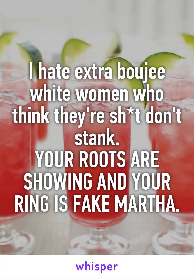 I hate extra boujee white women who think they're sh*t don't stank.
YOUR ROOTS ARE SHOWING AND YOUR RING IS FAKE MARTHA.