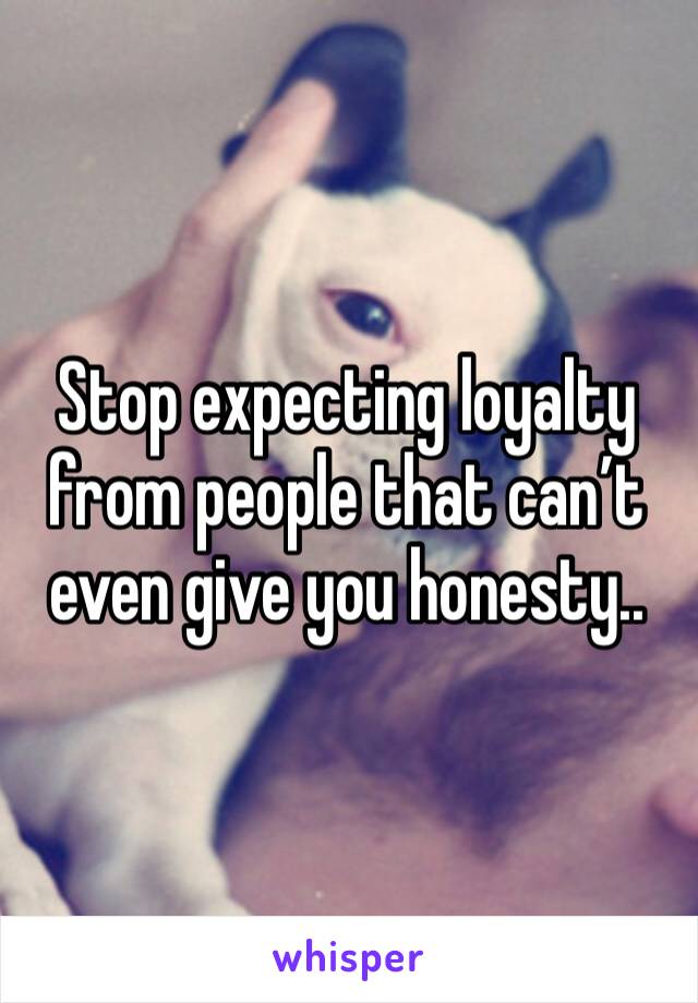 Stop expecting loyalty from people that can’t even give you honesty..