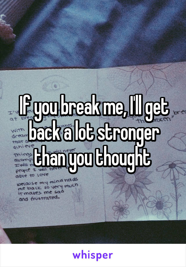 If you break me, I'll get back a lot stronger than you thought 