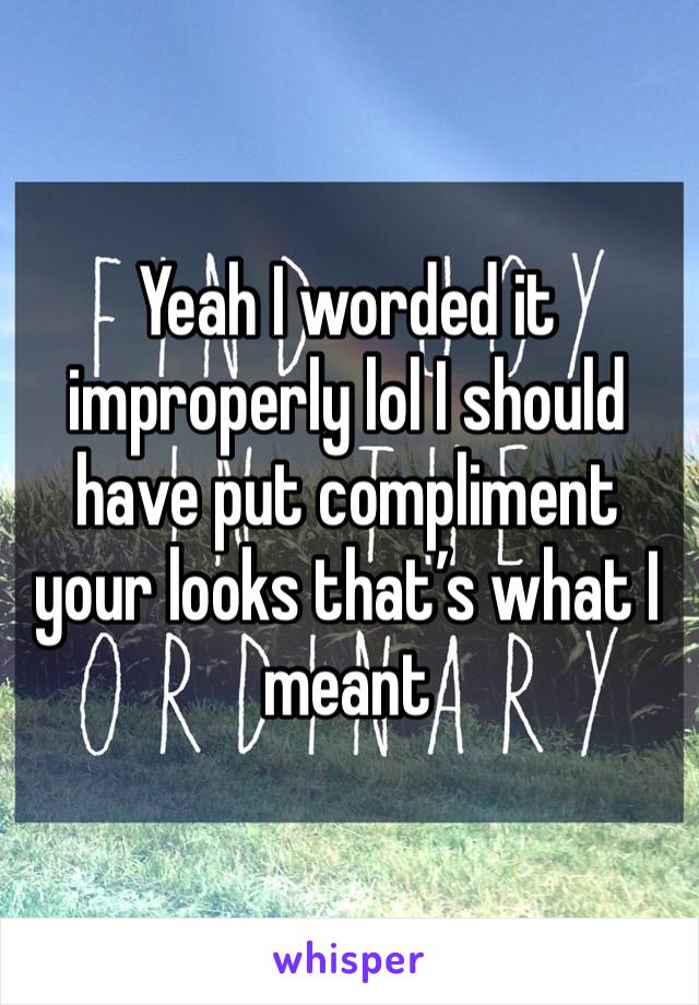 Yeah I worded it improperly lol I should have put compliment your looks that’s what I meant 