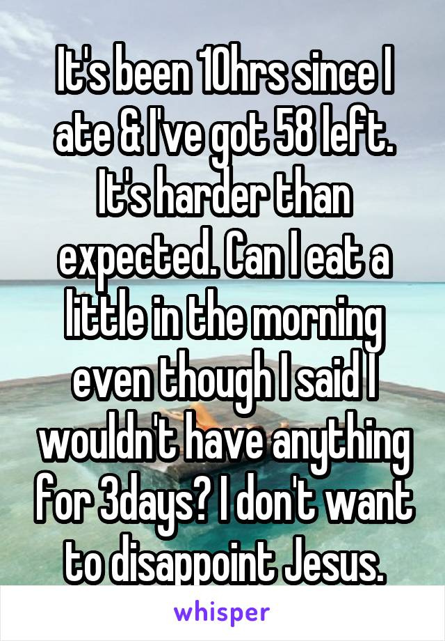 It's been 10hrs since I ate & I've got 58 left. It's harder than expected. Can I eat a little in the morning even though I said I wouldn't have anything for 3days? I don't want to disappoint Jesus.