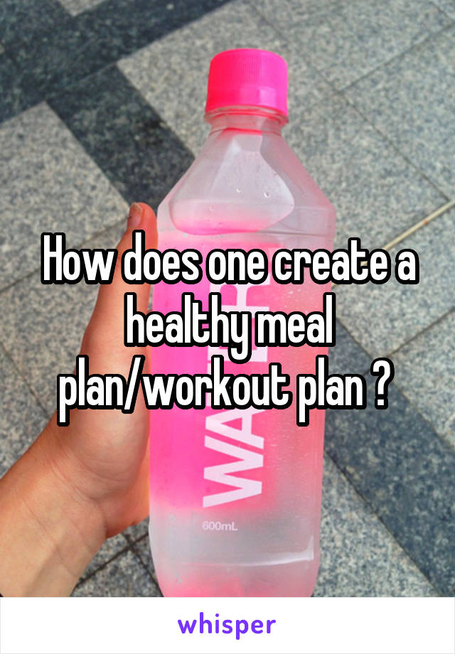 How does one create a healthy meal plan/workout plan ? 