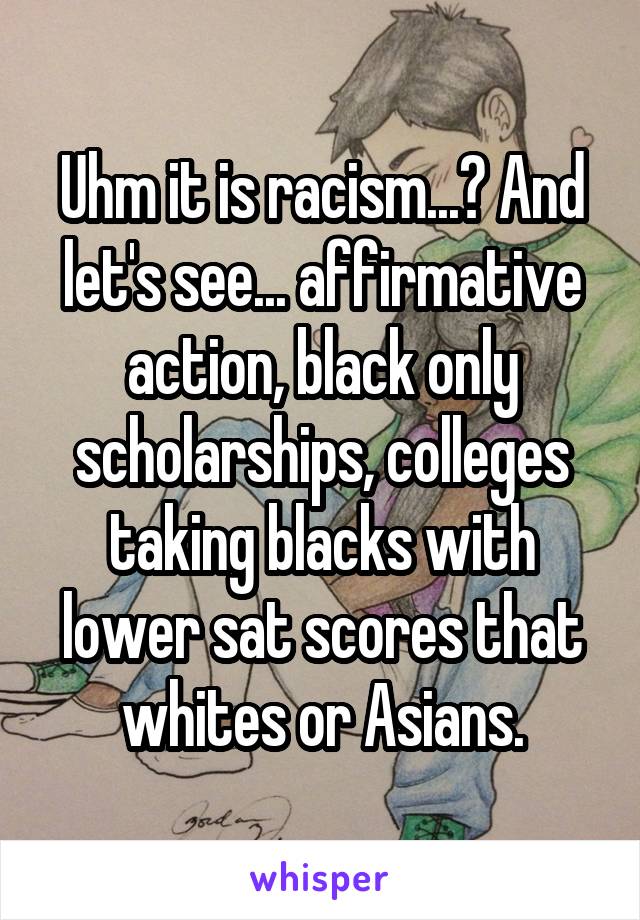 Uhm it is racism...? And let's see... affirmative action, black only scholarships, colleges taking blacks with lower sat scores that whites or Asians.