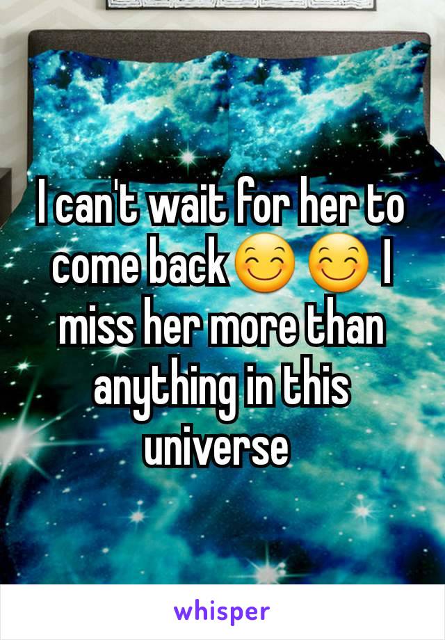 I can't wait for her to come back😊😊 I miss her more than anything in this universe 