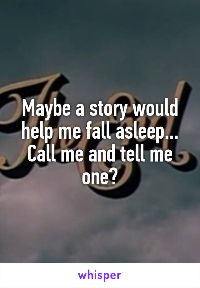 Maybe a story would help me fall asleep...
Call me and tell me one?