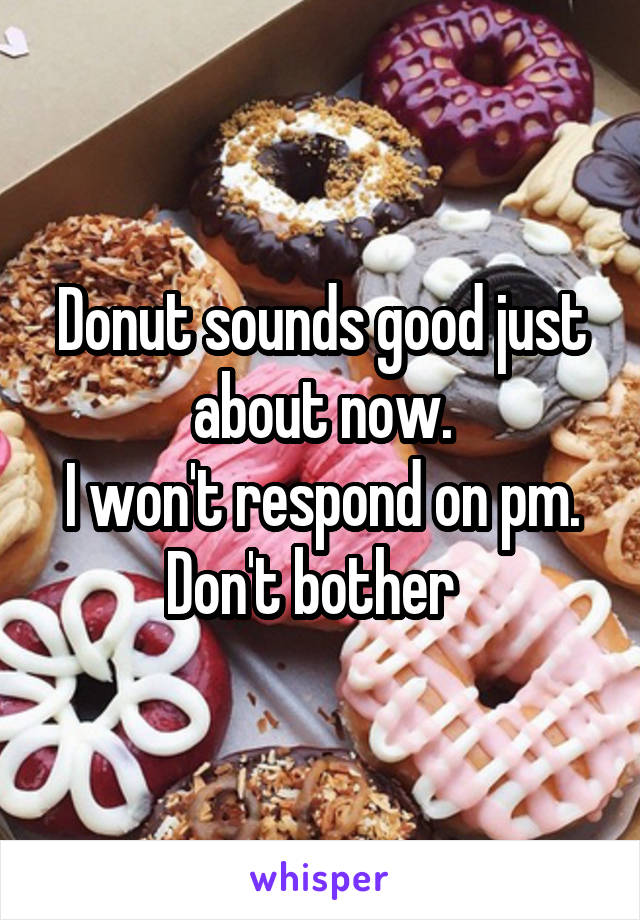 Donut sounds good just about now.
I won't respond on pm. Don't bother  