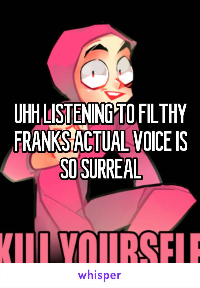 UHH LISTENING TO FILTHY FRANKS ACTUAL VOICE IS SO SURREAL