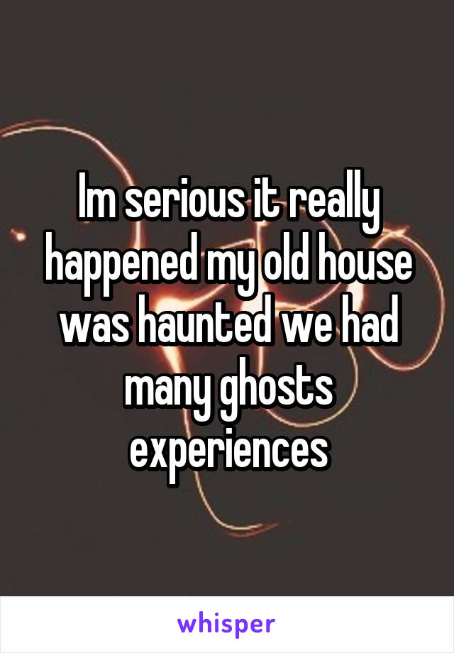 Im serious it really happened my old house was haunted we had many ghosts experiences