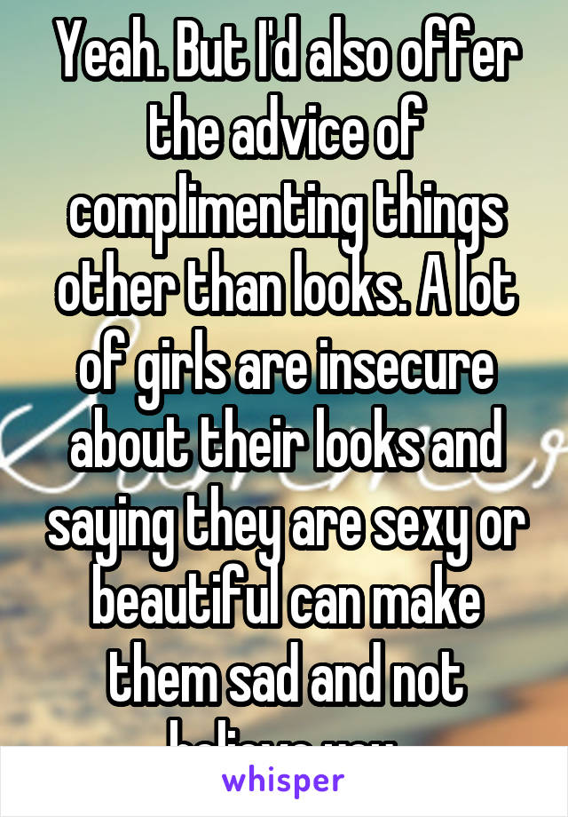 Yeah. But I'd also offer the advice of complimenting things other than looks. A lot of girls are insecure about their looks and saying they are sexy or beautiful can make them sad and not believe you.