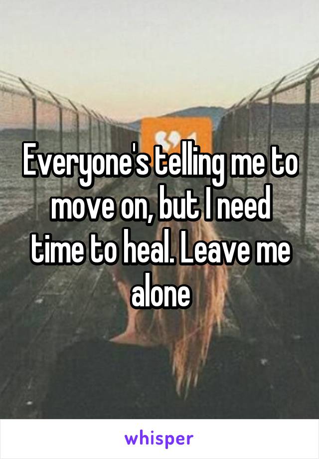 Everyone's telling me to move on, but I need time to heal. Leave me alone