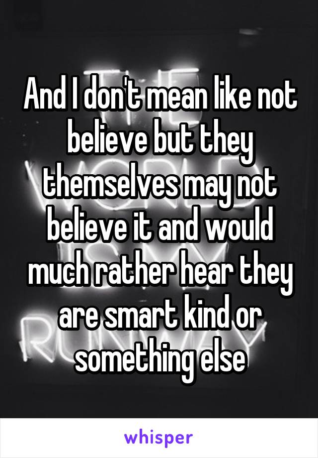 And I don't mean like not believe but they themselves may not believe it and would much rather hear they are smart kind or something else