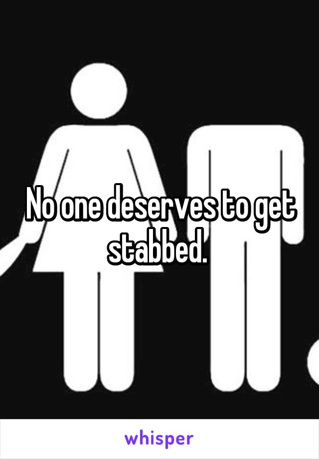 No one deserves to get stabbed. 