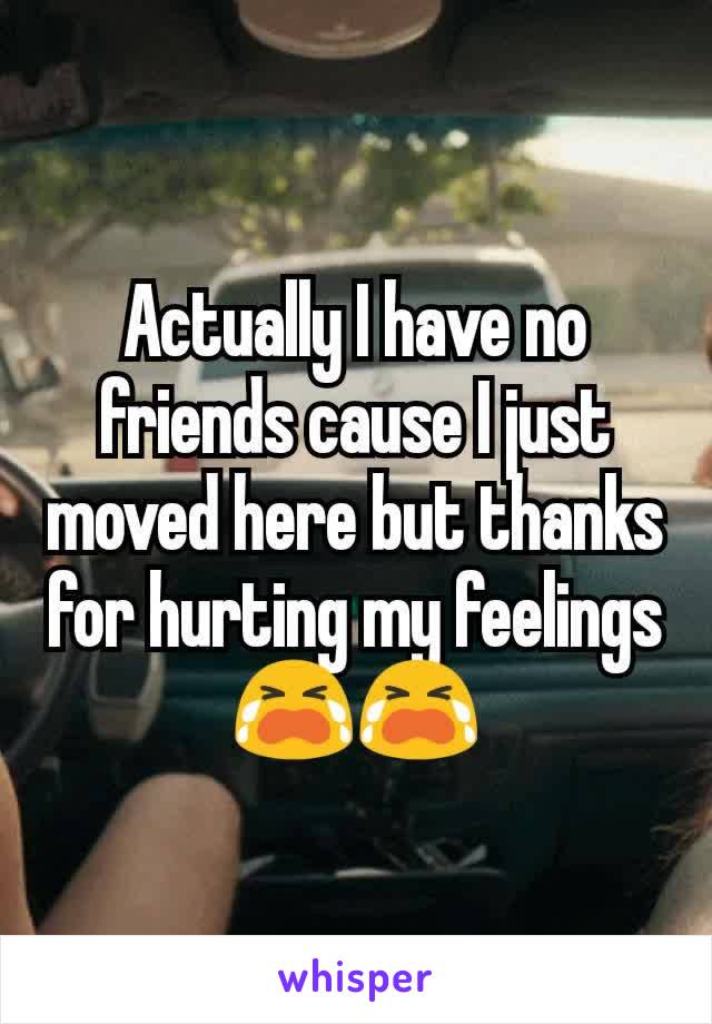 Actually I have no friends cause I just moved here but thanks for hurting my feelings 😭😭