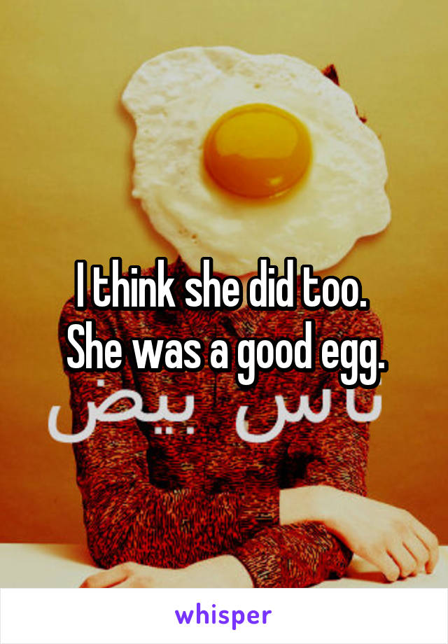 I think she did too. 
She was a good egg.