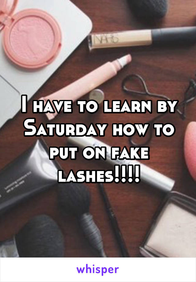 I have to learn by Saturday how to put on fake lashes!!!!