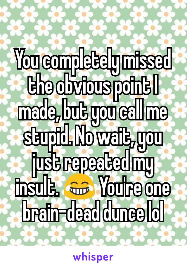 You completely missed the obvious point I made, but you call me stupid. No wait, you just repeated my insult. 😂 You're one brain-dead dunce lol