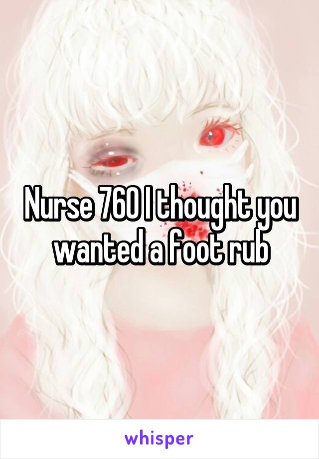 Nurse 760 I thought you wanted a foot rub