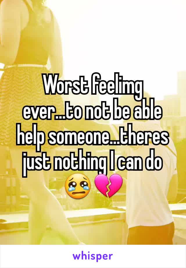 Worst feelimg ever...to not be able help someone...theres just nothing I can do😢💔