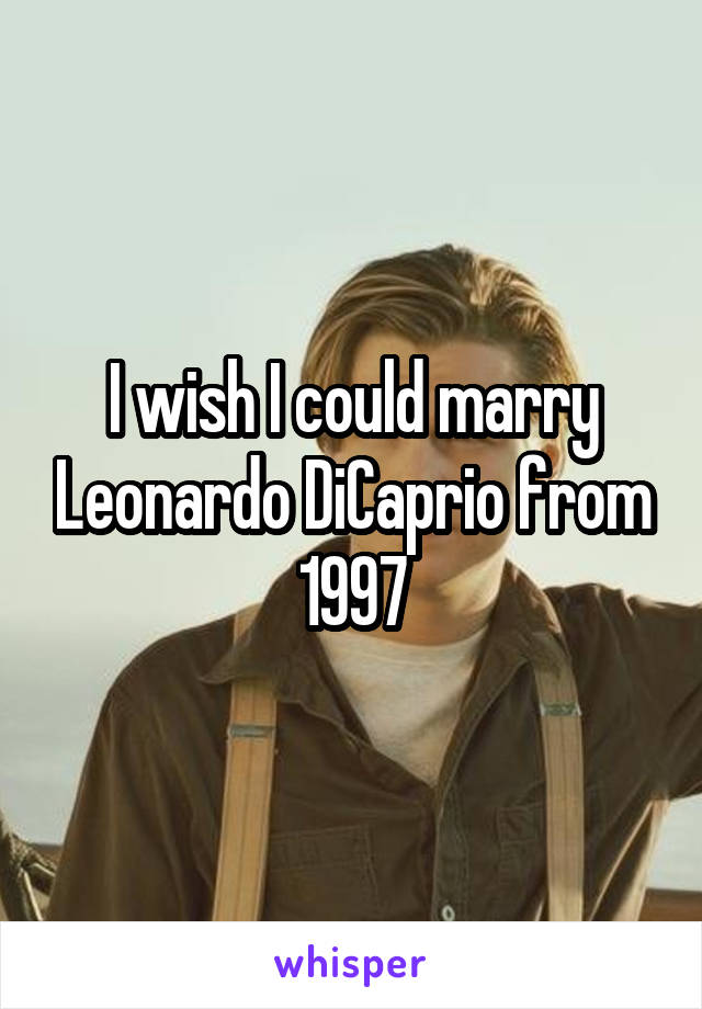 I wish I could marry Leonardo DiCaprio from 1997