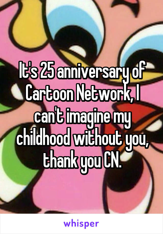 It's 25 anniversary of Cartoon Network, I can't imagine my childhood without you, thank you CN.