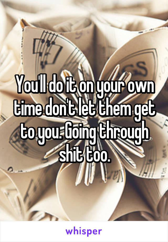 You'll do it on your own time don't let them get to you. Going through shit too.