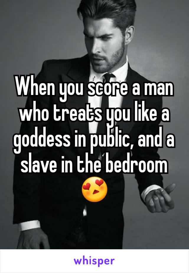 When you score a man who treats you like a goddess in public, and a slave in the bedroom 😍