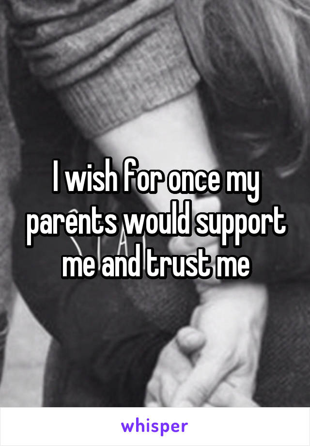 I wish for once my parents would support me and trust me