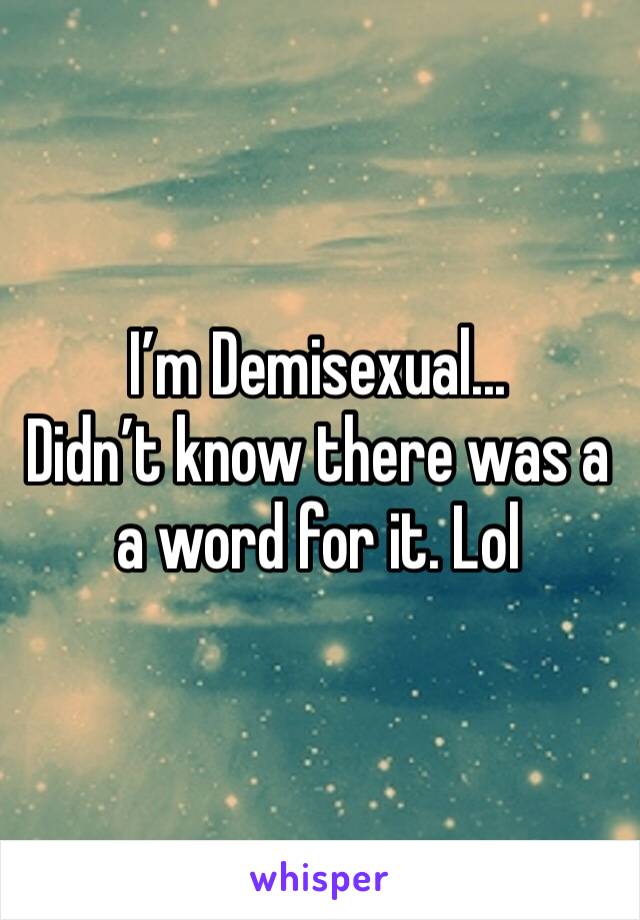 I’m Demisexual...
Didn’t know there was a a word for it. Lol