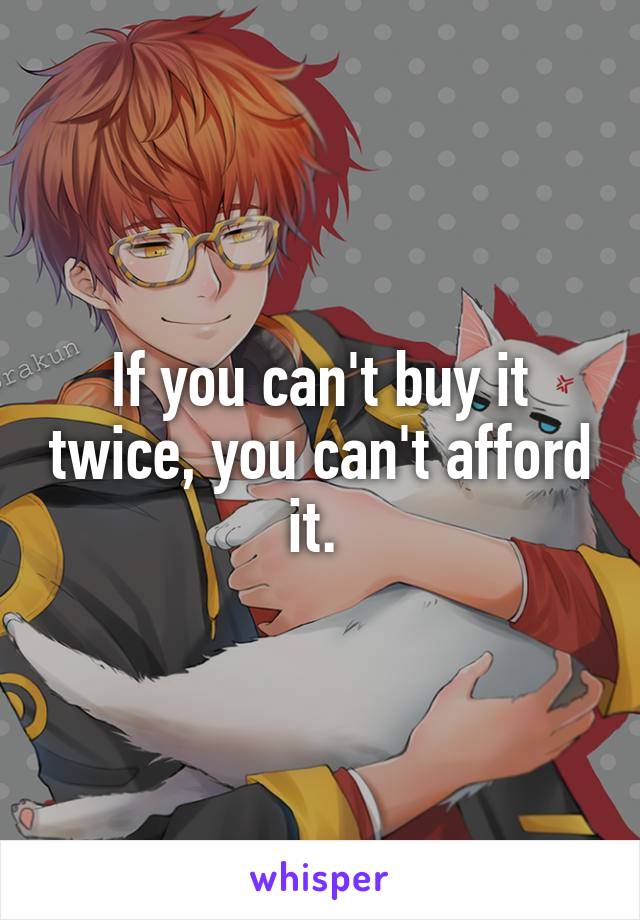 If you can't buy it twice, you can't afford it. 