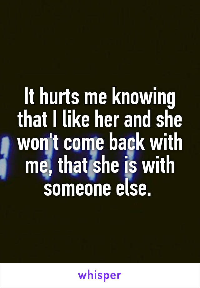 It hurts me knowing that I like her and she won't come back with me, that she is with someone else. 