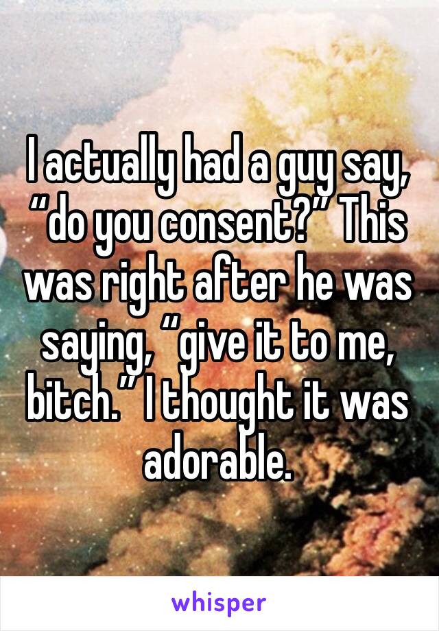 I actually had a guy say, “do you consent?” This was right after he was saying, “give it to me, bitch.” I thought it was adorable. 