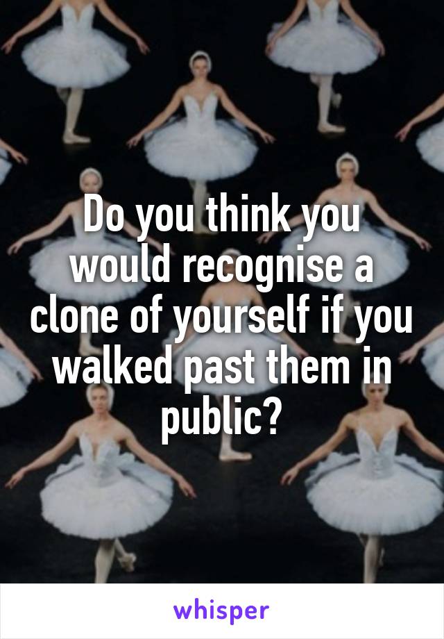 Do you think you would recognise a clone of yourself if you walked past them in public?