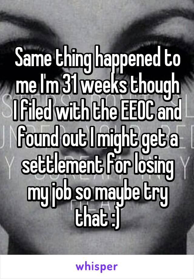 Same thing happened to me I'm 31 weeks though I filed with the EEOC and found out I might get a settlement for losing my job so maybe try that :)