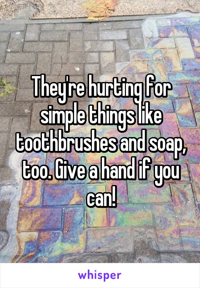 They're hurting for simple things like toothbrushes and soap, too. Give a hand if you can!