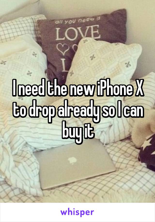 I need the new iPhone X to drop already so I can buy it