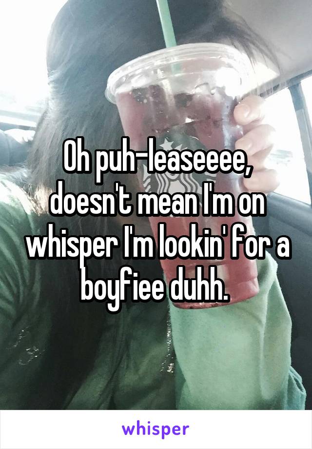 Oh puh-leaseeee, doesn't mean I'm on whisper I'm lookin' for a boyfiee duhh. 