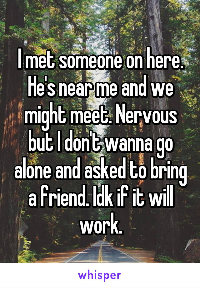 I met someone on here. He's near me and we might meet. Nervous but I don't wanna go alone and asked to bring a friend. Idk if it will work.