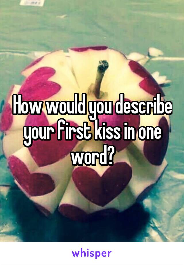 How would you describe your first kiss in one word?