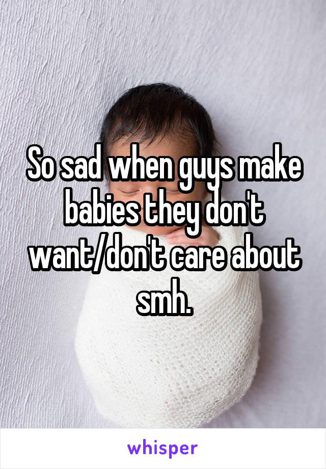 So sad when guys make babies they don't want/don't care about smh.