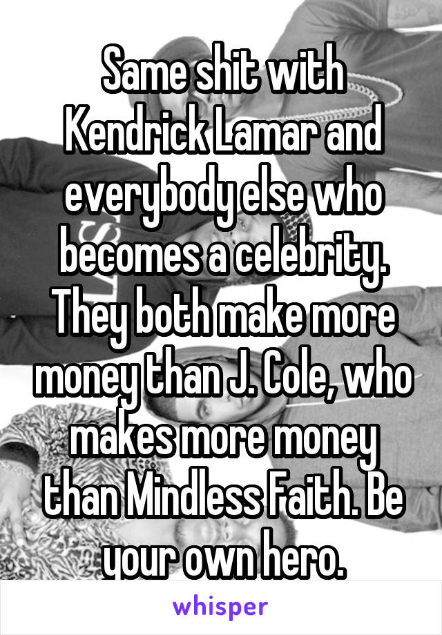 Same shit with Kendrick Lamar and everybody else who becomes a celebrity. They both make more money than J. Cole, who makes more money than Mindless Faith. Be your own hero.