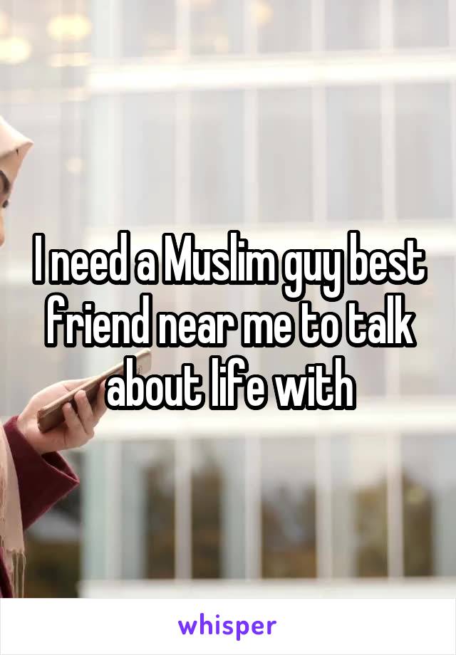 I need a Muslim guy best friend near me to talk about life with