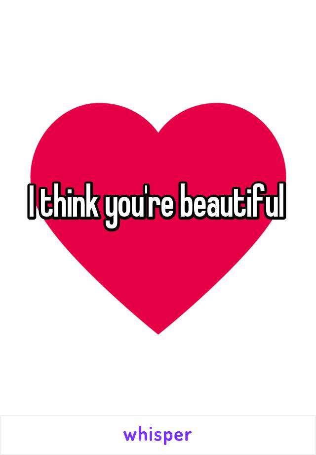 I think you're beautiful 
