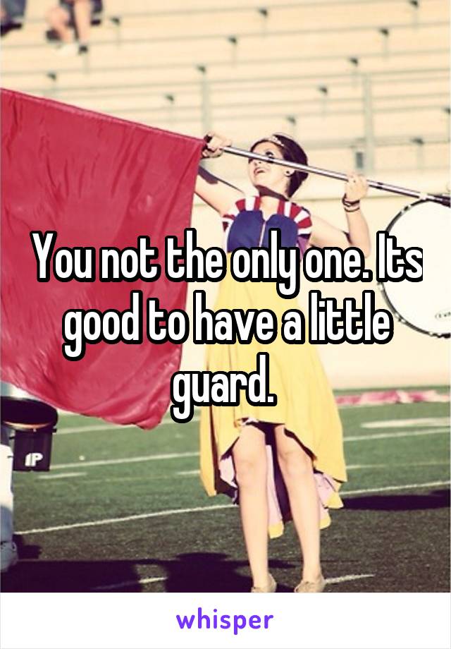 You not the only one. Its good to have a little guard. 