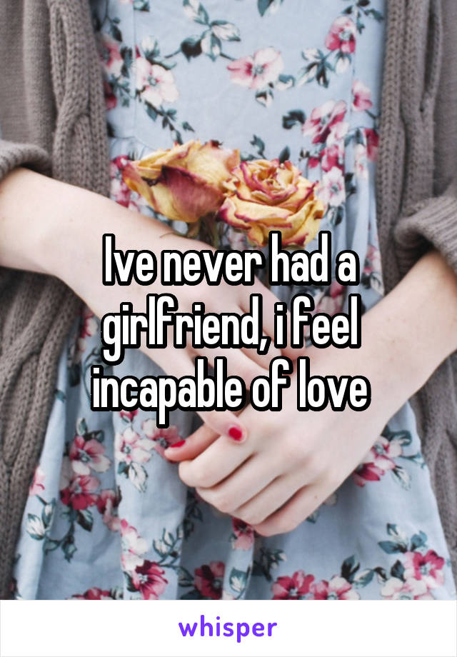 Ive never had a girlfriend, i feel incapable of love